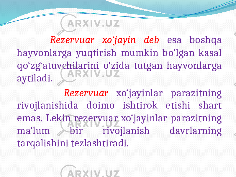  Rezervuar xo‘jayin deb esa boshqa hayvonlarga yuqtirish mumkin bo‘lgan kasal qo‘zg‘atuvchilarini o‘zida tutgan hayvonlarga aytiladi. Rezervuar xo‘jayinlar parazitning rivojlanishida doimo ishtirok etishi shart emas. Lekin rezervuar xo‘jayinlar parazitning ma’lum bir rivojlanish davrlarning tarqalishini tezlashtiradi. 