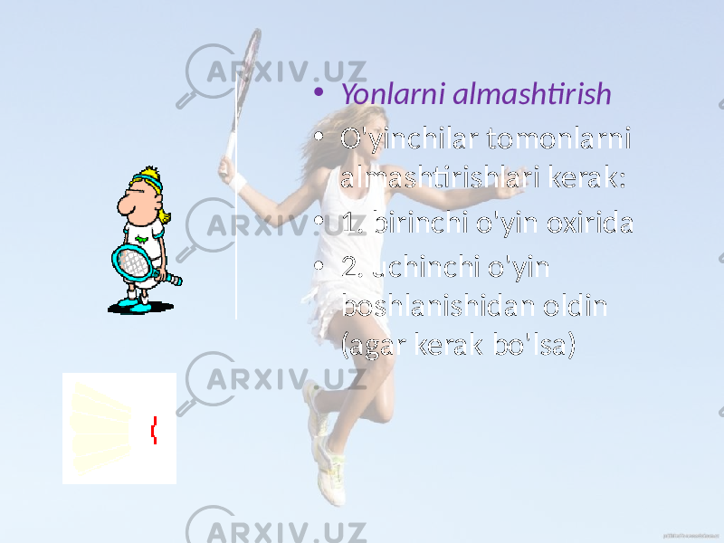 • Yonlarni almashtirish • O&#39;yinchilar tomonlarni almashtirishlari kerak: • 1. birinchi o&#39;yin oxirida • 2. uchinchi o&#39;yin boshlanishidan oldin (agar kerak bo&#39;lsa) 