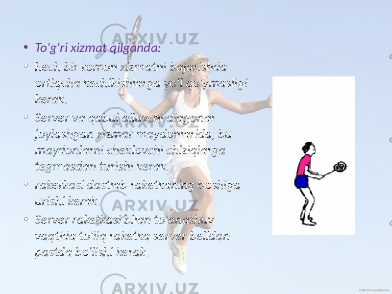 • To&#39;g&#39;ri xizmat qilganda: • hech bir tomon xizmatni bajarishda ortiqcha kechikishlarga yo&#39;l qo&#39;ymasligi kerak. • Server va qabul qiluvchi diagonal joylashgan xizmat maydonlarida, bu maydonlarni cheklovchi chiziqlarga tegmasdan turishi kerak. • raketkasi dastlab raketkaning boshiga urishi kerak. • Server raketkasi bilan to&#39;qnashuv vaqtida to&#39;liq raketka server belidan pastda bo&#39;lishi kerak. 