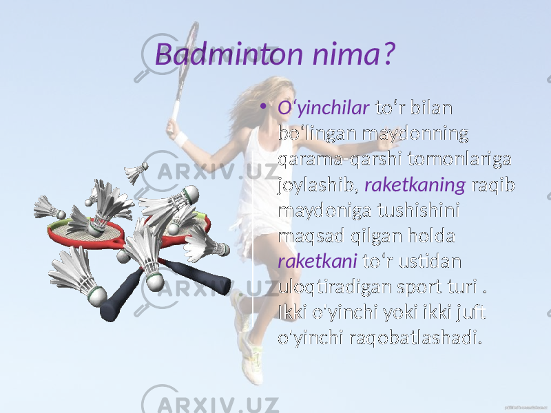 Badminton nima? • O‘yinchilar to‘r bilan bo‘lingan maydonning qarama-qarshi tomonlariga joylashib, raketkaning raqib maydoniga tushishini maqsad qilgan holda raketkani to‘r ustidan uloqtiradigan sport turi . Ikki o&#39;yinchi yoki ikki juft o&#39;yinchi raqobatlashadi. 