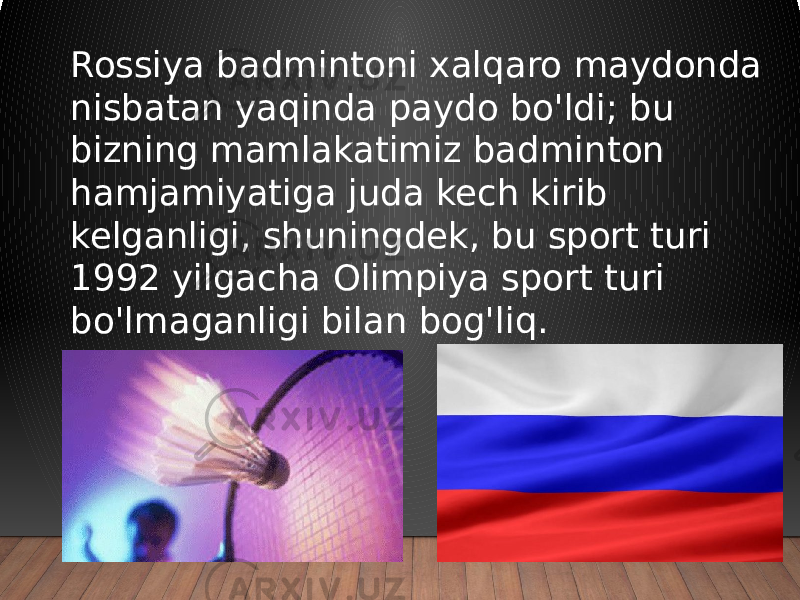 Rossiya badmintoni xalqaro maydonda nisbatan yaqinda paydo bo&#39;ldi; bu bizning mamlakatimiz badminton hamjamiyatiga juda kech kirib kelganligi, shuningdek, bu sport turi 1992 yilgacha Olimpiya sport turi bo&#39;lmaganligi bilan bog&#39;liq. 