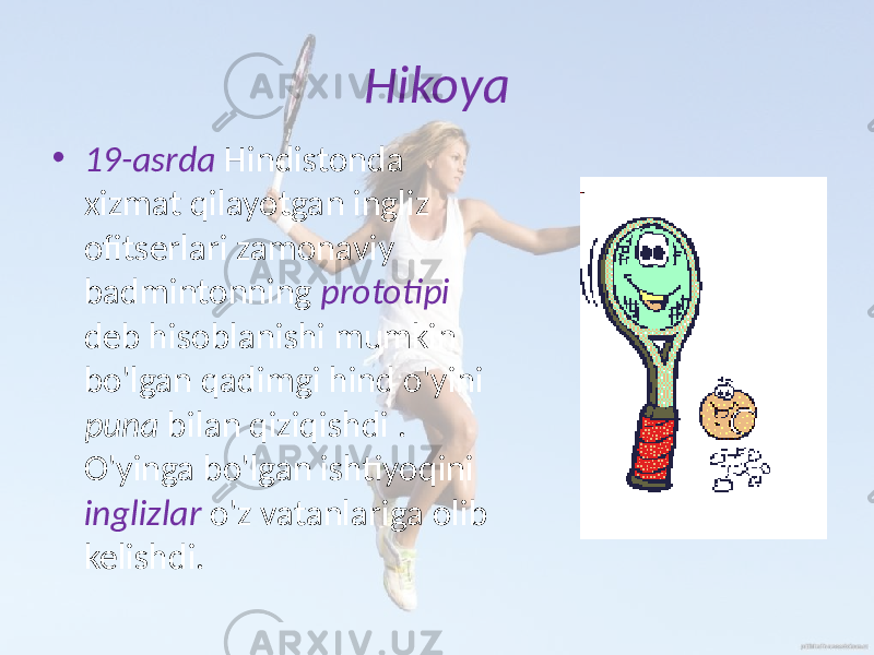 Hikoya • 19-asrda Hindistonda xizmat qilayotgan ingliz ofitserlari zamonaviy badmintonning prototipi deb hisoblanishi mumkin bo&#39;lgan qadimgi hind o&#39;yini puna bilan qiziqishdi . O&#39;yinga bo&#39;lgan ishtiyoqini inglizlar o&#39;z vatanlariga olib kelishdi. 