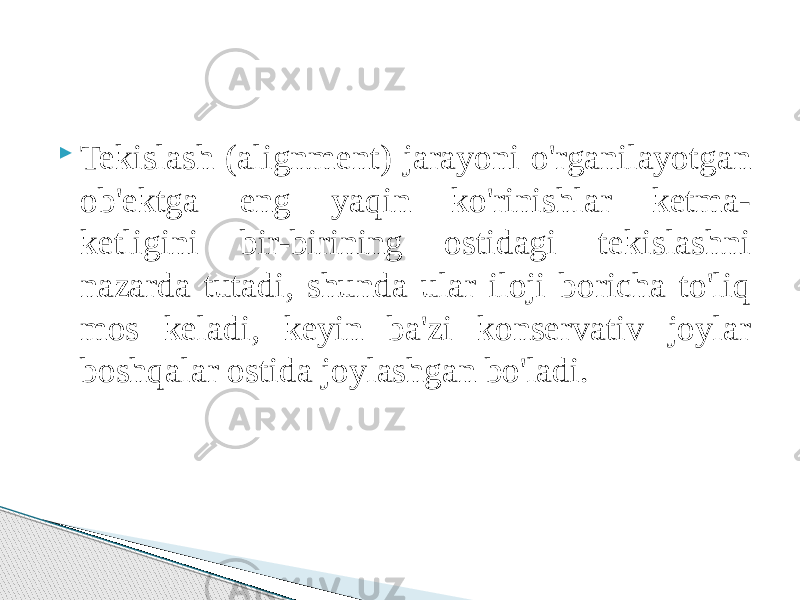  Tekislash (alignment) jarayoni o&#39;rganilayotgan ob&#39;ektga eng yaqin ko&#39;rinishlar ketma- ketligini bir-birining ostidagi tekislashni nazarda tutadi, shunda ular iloji boricha to&#39;liq mos keladi, keyin ba&#39;zi konservativ joylar boshqalar ostida joylashgan bo&#39;ladi. 