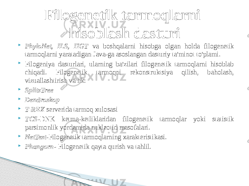  PhyloNet, ILS, HGT va boshqalarni hisobga olgan holda filogenetik tarmoqlarni yaratadigan Java-ga asoslangan dasturiy ta&#39;minot to&#39;plami.  Filogeniya dasturlari, ularning ba&#39;zilari filogenetik tarmoqlarni hisoblab chiqadi. Filogenetik tarmoqni rekonstruktsiya qilish, baholash, vizuallashtirish va hk.  SplitsTree  Dendroskop  T-REX serverida tarmoq xulosasi  TCS -DNK ketma-ketliklaridan filogenetik tarmoqlar yoki statistik parsimonlik yordamida nukleotid masofalari.  NetTest -Filogenetik tarmoqlarning xarakteristikasi.  Phangorn - Filogenetik qayta qurish va tahlil.Filogenetik tarmoqlarni hisoblash dasturi 