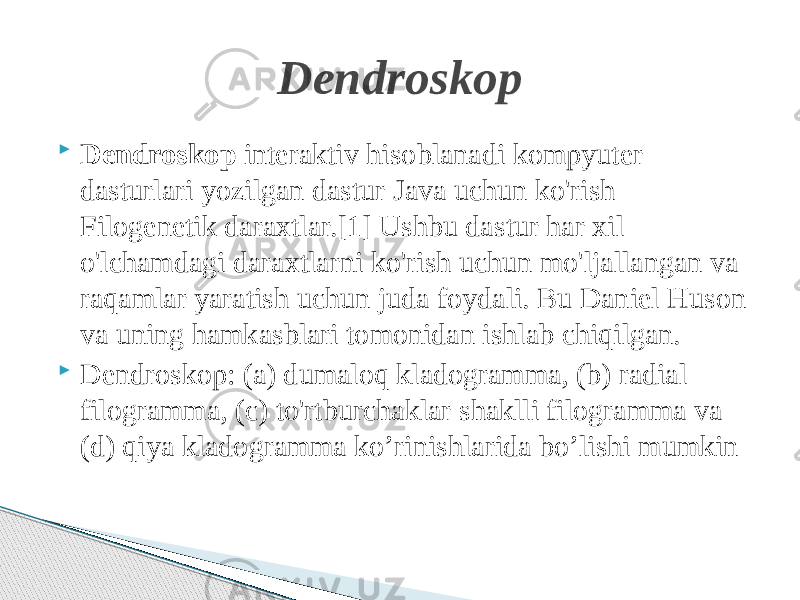  Dendroskop interaktiv hisoblanadi kompyuter dasturlari yozilgan dastur Java uchun ko&#39;rish Filogenetik daraxtlar.[1] Ushbu dastur har xil o&#39;lchamdagi daraxtlarni ko&#39;rish uchun mo&#39;ljallangan va raqamlar yaratish uchun juda foydali. Bu Daniel Huson va uning hamkasblari tomonidan ishlab chiqilgan.  Dendroskop: (a) dumaloq kladogramma, (b) radial filogramma, (c) to&#39;rtburchaklar shaklli filogramma va (d) qiya kladogramma ko’rinishlarida bo’lishi mumkin Dendroskop 