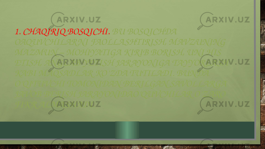 1. CHAQIRIQ BOSQICHI. BU BOSQICHDA OAQUVCHILAR NI FAOLLA SHTIRISH, MAVZUNING MAZMUN – MOHIYATIGA KIRIB BORISH, UNI HIS ETISH, ANGLAB YETISH JARAYONIGA TAYYORLA SH KABI MAQSADLAR KO’ZDA TUTILADI. BUNDA O’QITUVCHI TOMONIDAN BERILGAN SAVOLLARGA JAVOB BERISH JARAYONIDAO’QUVCHILAR O’ZARO FIK R ALMA SHADI. 