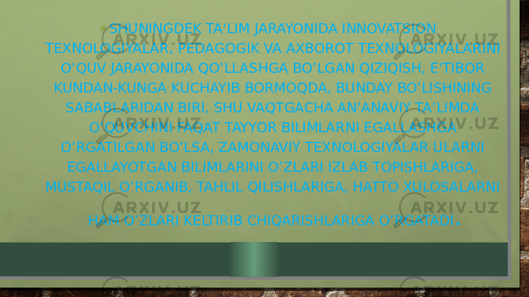 • SHUNINGDEK TA&#39;LIM JARAYONIDA INNOVATSION TEXNOLOGIYALAR, PEDAGOGIK VA AXBOROT TEXNOLOGIYALARINI O’QUV JARAYONIDA QO’LLASHGA BO’LGAN QIZIQISH, E&#39;TIBOR KUNDAN-KUNGA KUCHAYIB BORMOQDA, BUNDAY BO’LISHINING SABABLARIDAN BIRI, SHU VAQTGACHA AN&#39;ANAVIY TA’LIMDA O’QUVCHINI FAQAT TAYYOR BILIMLARNI EGALLASHGA O’RGATILGAN BO’LSA, ZAMONAVIY TEXNOLOGIYALAR ULARNI EGALLAYOTGAN BILIMLARINI O’ZLARI IZLAB TOPISHLARIGA, MUSTAQIL O’RGANIB, TAHLIL QILISHLARIGA, HATTO XULOSALARNI HAM O’ZLARI KELTIRIB CHIQARISHLARIGA O’RGATADI . 