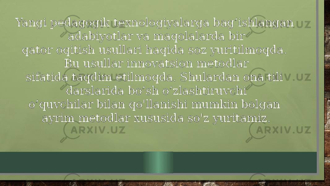 Yangi pedagogik texnologiyalarga bag’ishlangan adabiyotlar va maqolalarda bir qator oqitish usullari haqida soz yuritilmoqda. Bu usullar innovatsion metodlar sifatida taqdim etilmoqda. Shulardan ona tili darslarida bo’sh o’zlashtiruvchi o’quvchilar bilan qo&#39;llanishi mumkin bolgan ayrim metodlar xususida so&#39;z yuritamiz. 