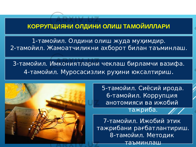 КОРРУПЦИЯНИ ОЛДИНИ ОЛИШ ТАМОЙИЛЛАРИ 1-тамойил. Олдини олиш жуда муҳимдир. 2-тамойил. Жамоатчиликни ахборот билан таъминлаш. 3-тамойил. Имкониятларни чеклаш бирламчи вазифа. 4-тамойил. Муросасизлик руҳини юксалтириш . 5-тамойил. Сиёсий ирода. 6-тамойил. Коррупция анотомияси ва ижобий тажриба. 7-тамойил. Ижобий этик тажрибани рағбатлантириш. 8-тамойил. Методик таъминлаш 