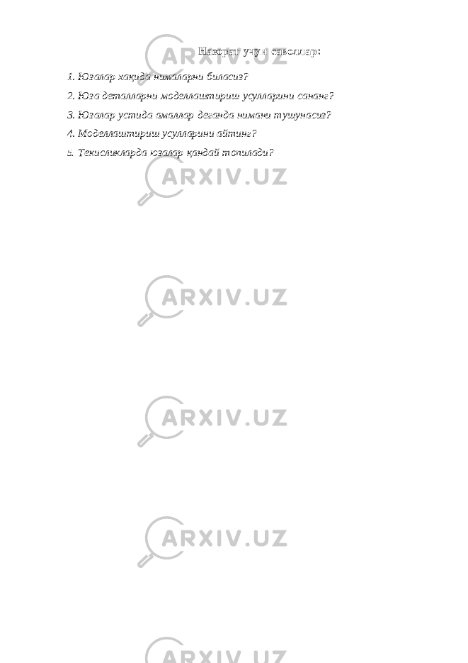 Назорат учун саволлар: 1. Юзалар хақида нималарни биласиз? 2. Юза деталларни моделлаштириш усулларини сананг? 3. Юзалар устида амаллар деганда нимани тушунасиз? 4. Моделлаштириш усулларини айтинг? 5. Текисликларда юзалар қандай топилади? 