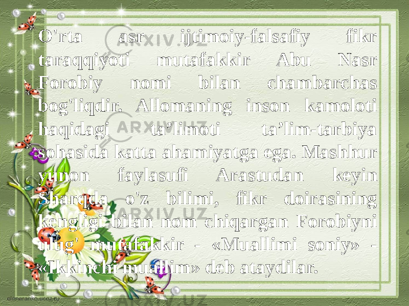 O&#39;rta asr ijtimoiy-falsafiy fikr taraqqiyoti mutafakkir Abu Nasr Forobiy nomi bilan chambarchas bog&#39;liqdir. Allomaning inson kamoloti haqidagi ta’limoti ta’lim-tarbiya sohasida katta ahamiyatga ega. Mashhur yunon faylasufi Arastudan keyin Sharqda o&#39;z bilimi, fikr doirasining kengligi bilan nom chiqargan Forobiyni ulug&#39; mutafakkir - «Muallimi soniy» - «Ikkinchi muallim» deb ataydilar. 