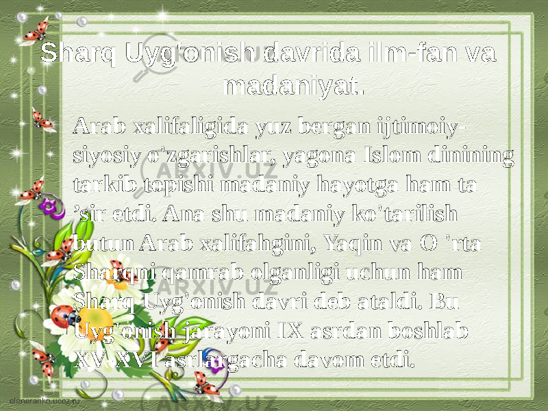 Sharq Uyg&#39;onish davrida ilm-fan va madaniyat. Arab xalifaligida yuz bergan ijtimoiy- siyosiy o&#39;zgarishlar, yagona Is lom dinining tarkib topishi madaniy hayotga ham ta ’sir etdi. Ana shu madaniy ko&#39;tarilish butun Arab xalifahgini, Yaqin va O &#39;rta Sharqni qamrab olganligi uchun ham Sharq Uyg&#39;onish davri deb ataldi. Bu Uyg&#39;onish jarayoni IX asrdan boshlab XV-XVI asrlargacha davom etdi. 