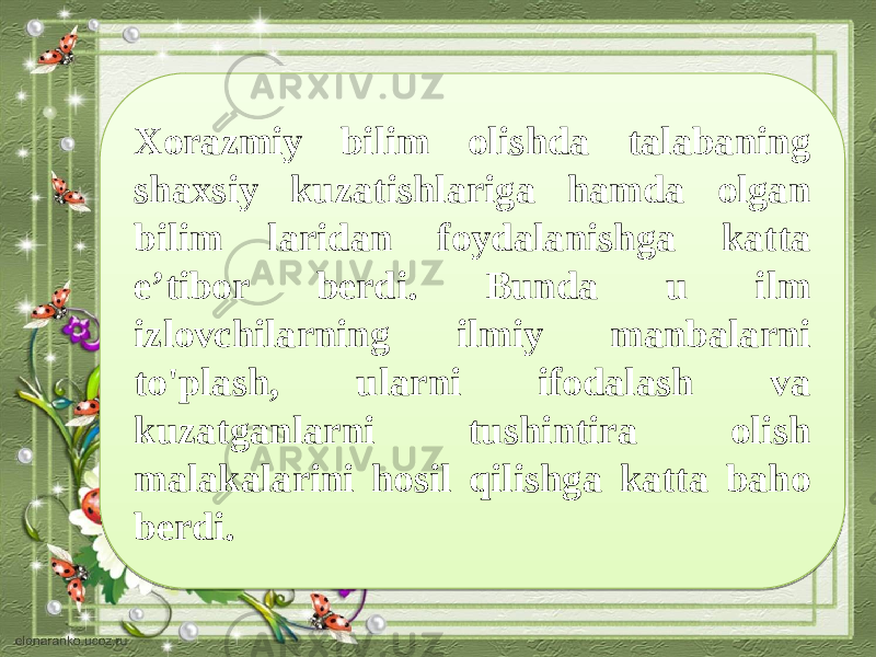 Xorazmiy bilim olishda talabaning shaxsiy kuzatishlariga hamda olgan bilim laridan foydalanishga katta e’tibor berdi. Bunda u ilm izlovchilarning ilmiy manbalarni to&#39;plash, ularni ifodalash va kuzatganlarni tushintira olish malakalarini hosil qilishga katta baho berdi. 27 17 05 10 09 1315 1C 140408 05 