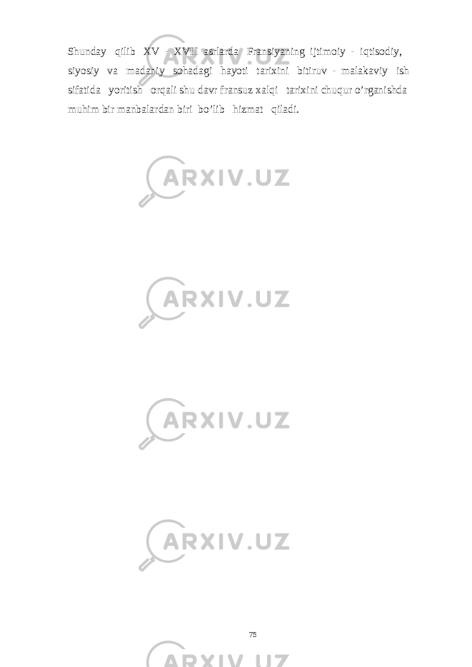 Shunday qilib XV - XVII asrlarda Fransiyaning ijtimoiy - iqtisodiy, siyosiy va madaniy sohadagi hayoti tarixini bitiruv - malakaviy ish sifatida yoritish orqali shu davr fransuz xalqi tarixini chuqur o’rganishda muhim bir manbalardan biri bo’lib hizmat qiladi. 75 