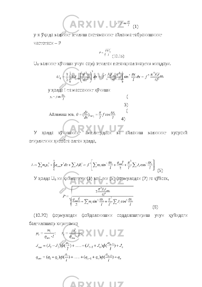  (1) у-х ўқида валнинг эгилиш системанинг айланма тебранишнинг частотаси – Р (10.15) U 0 -валнинг кўчиши учун сарф этилган потенциал энергия миқдори. у ҳолда i-та массанинг кўчиши ( 3) ( 4) У ҳолда кўчишнинг амплитудаси ва айланиш валининг хусусий оғирлигини ҳисобга олган ҳолда, (5) У ҳолда U 0 ни қийматини (1) ва L ни (5) формуладан (2) га қўйсак, (6) (10.20) формуладан фойдаланишни соддалаштириш учун қуйидаги белгилашлар киритамиз 