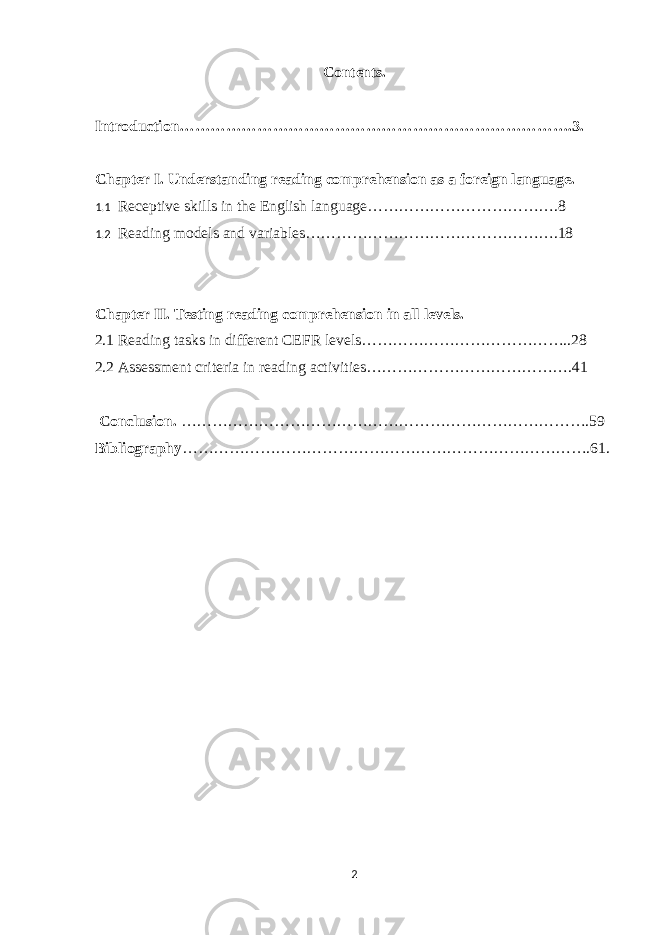 Contents. Introduction………………………………………………………………….3. Chapter I. Understanding reading comprehension as a foreign language. 1.1 Receptive skills in the English language……………………………….8 1.2 Reading models and variables………………………………………….18 Chapter II. Testing reading comprehension in all levels. 2.1 Reading tasks in different CEFR levels…………………………………..28 2.2 Assessment criteria in reading activities………………………………….41 Conclusion. …………………………………………………………………….59 Bibliography …………………………………………………………………….61. 2 