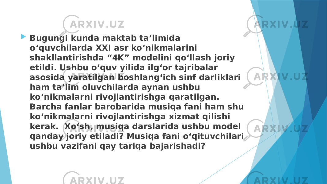  Bugungi kunda maktab ta’limida o‘quvchilarda XXI asr ko‘nikmalarini shakllantirishda “4K” modelini qo‘llash joriy etildi. Ushbu o‘quv yilida ilg‘or tajribalar asosida yaratilgan boshlang‘ich sinf darliklari ham ta’lim oluvchilarda aynan ushbu ko‘nikmalarni rivojlantirishga qaratilgan. Barcha fanlar barobarida musiqa fani ham shu ko‘nikmalarni rivojlantirishga xizmat qilishi kerak. Xo‘sh, musiqa darslarida ushbu model qanday joriy etiladi? Musiqa fani o‘qituvchilari ushbu vazifani qay tariqa bajarishadi? 