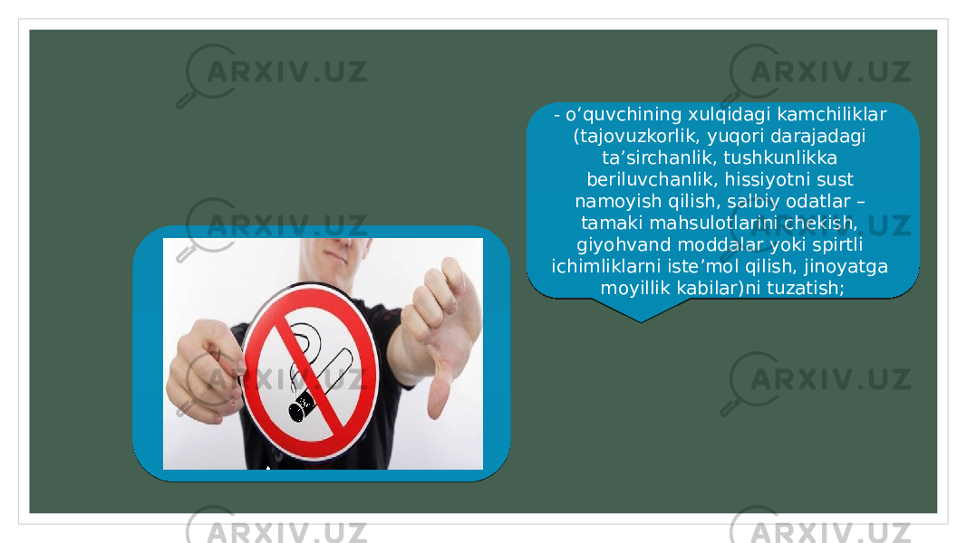 - o‘quvchining xulqidagi kamchiliklar (tajovuzkorlik, yuqori darajadagi ta’sirchanlik, tushkunlikka beriluvchanlik, hissiyotni sust namoyish qilish, salbiy odatlar – tamaki mahsulotlarini chekish, giyohvand moddalar yoki spirtli ichimliklarni iste’mol qilish, jinoyatga moyillik kabilar)ni tuzatish; 33091B26 37 2A 28 2917 2A 21 1F 27 