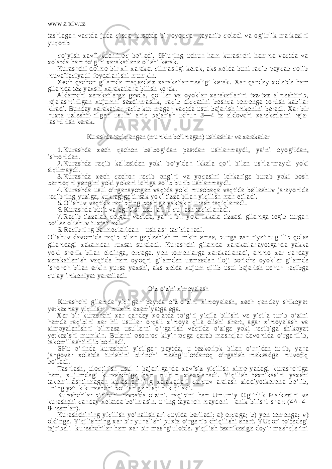 www.arxiv.uz tashlagan va q tda juda q is q a fursatda bir oyo qqa t ayanib q ol adi va o g’ irlik markazini yu q otib qo’yish xavfi kuchliroq bo’ladi. SHuning uchun ham kurashchi hamma vaqtda va xolatda ham to’g’ri xarakatlana olishi kerak. Kurashchi doimo bir xil xarakat qilmasligi kerak, aks xolda buni raqib payqab qolib muvaffaqiyatli foydalanishi mumkin. Xech qachon gilamda maqsadsiz xarakatlanmasligi kerak. Xar q anday xolatda h am gilamda tez yaxshi xarakatlana bilish kerak. Aldamchi xarakatlarga gavda, qo’ llar va oyok la r x arakatlarini tez-tez almashtirib, rejalashtirilgan xujumni sezdirmaslik, ra q ib di qqati ni bosh q a tomonga tortish kabilar kiradi. Bunday x arakatlar ra q ib kut-magan va q tda usul bajarish imkonini beradi. Xar bir n uxta uzlashti- rilgan usulni ani q bajarish uchun 3—4 ta aldovchi xarakatlarni reja- lashtirish kerak. Kurashda ta q i q langan (mumkin b o’ lmagan) ushlashlar va x arakatlar 1. Kurashda xech q achon belbo g’ dan pastdan ushlanmaydi, ya’ni oyo g’ idan, ishtonidan. 2. Kurashda ra q ib kallasidan yoki b o’ yidan ikkala qo’ l bilan ush lanmaydi yoki si q ilmaydi. 3. Kurashda x ech q achon ra q ib o ngini va yo q asini ichkariga burab yoki bosh barmo q ni yengini yoki yoka n i ichiga solib burib ushlanmaydi. 4. Kurashda usul o’ rganayotgan va q tda yoki musoba q a va q tida bellashuv jarayonida ra q ibning yuziga, kukragiga tirsak yoki tizza bilan yi q ilish man etiladi. 5. Olishuv va q tida ra q ibning bosh ig a yaktakni urash ta q i ql anadi. 6. Kurashda butit va ogritish usullarini q ullash ta q i ql anadi. 7. Ra q ib tizzalab q olgan va q tda, ya’ni bir yoki ikkala tizzasi gilamga tegib turgan b o’ lsa olishuv tuxtatiladi. 8. Ra q ibning barmo q laridan ushlash ta q i q lanadi. Olishuv davomida ra q ib bilan gaplashish mumkin emas, bunga zaruriyat tu g’ ilib qolsa g ilamdagi xakamdan ruxsat suraladi. Kurashchi gilamda x arakatlanayotganda yakka yoki sherik bilan oldinga, or q aga. yon tomonlarga xarakatlanadi, ammo xar q anday xarakatlanish va q tida h am oyo q ni gilamdan uzmasdan iloji boricha oyok l ar gilamda ishonch bilan erkin yursa yaxshi, aks x o lda xujum q ilib usul bajarish uchun ra q ibga q ulay imkoniyat yaratiladi. O’z-o’zini ximoyalash Kurashchi gilamda yiqilgan paytda o’z-o’zini ximoyalash, xech qan day shikoyat yetkazmay yiqilish muxim axamiyatga ega. Xar bir kurashchi xar qanday xolatda to’g’ri yiqila bilishi va yiqila turib o’zini hamda raqibini xar hil usullar orqali ximoya qila olishi shart, agar ximoyalash va ximoyalanishni bilmasa usul larni o’rganish vaqtida o’ziga yoki raqibiga shikoyat yetkazishi mum kin. Bularni osonroq kiyinroqga qarab mashqlar davomida o’rganilib, takomillashtirilib boriladi. SHu o’rinda kurashchi yiqilgan paytda, u tezkorlpk bilan o’rni dan turib, yana jangovar xolatda turishini birinchi mashg’ulotdanoq o’rgatish maksadga muvofiq bo’ladi. Tashlash, uloqtirish usul i bajarilganda xavfsiz yiqilish ximo-yadagi kurashchiga ham, xujumdagi kurashchiga ham muhim xisoblanadi. Yiqilish texnikasini yaxshi takomillashtirmagan kurashchining xara katlari qurquv aralash ziddiyotkorona bo’lib, uning yetuk kurashchi bo’lishiga tusqinlik qiladi. Kurashchilar birinchi navbatda o’zini. raqibini ham Umumiy Og’ir lik Markazini va kurashchi qanday xolatda bo’lmasin. uning tayanch maydoni anik bilishi shart (4^--4- 8-rasmlar). Kurashchining yiqilish yo’nalishlari quyida beriladi: a) orqa ga; b) yon tomonga: v) oldinga. Yiqilishning xar bir yunalishi puxta o’rganib chiqilishi shart. YUqori toifadagi tajribali kurashchilar ham xar bir mashg’ulotda. yiqilish texnikasiga doyir mashqlarini 