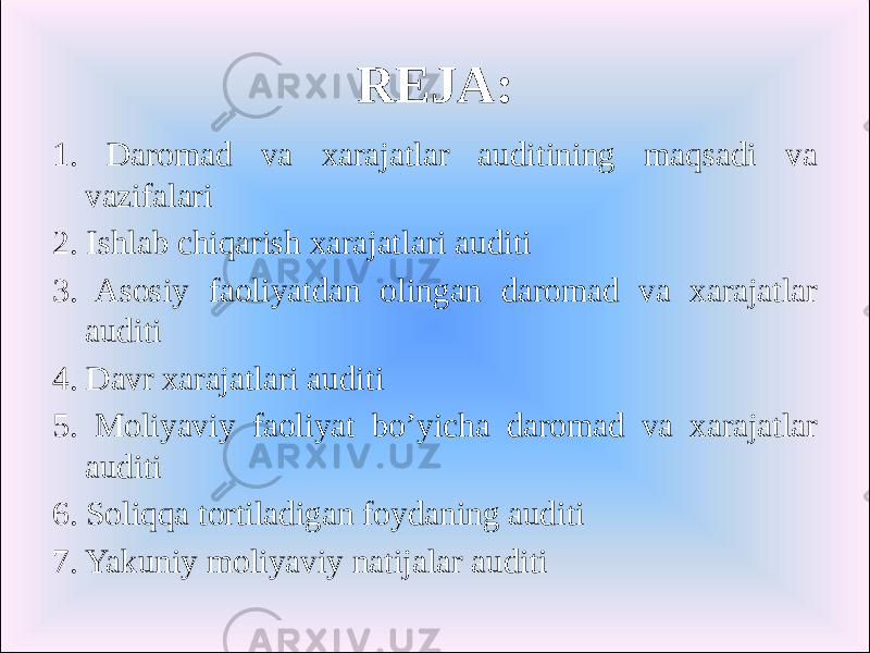 REJA: 1. Daromad va xarajatlar auditining maqsadi va vazifalari 2. Ishlab chiqarish xarajatlari auditi 3. Asosiy faoliyatdan olingan daromad va xarajatlar auditi 4. Davr xarajatlari auditi 5. Moliyaviy faoliyat bo’yicha daromad va xarajatlar auditi 6. Soliqqa tortiladigan foydaning auditi 7. Yakuniy moliyaviy natijalar auditi 