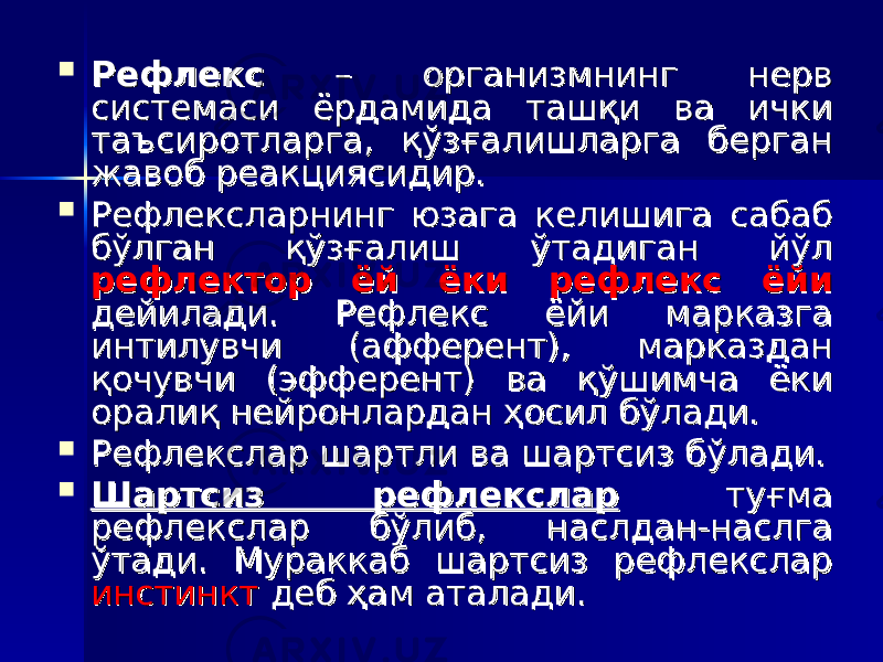  РефлексРефлекс – организмнинг нерв – организмнинг нерв системаси ёрдамида ташқи ва ички системаси ёрдамида ташқи ва ички таъсиротларга, қўзғалишларга берган таъсиротларга, қўзғалишларга берган жавоб реакциясидир.жавоб реакциясидир.  Рефлексларнинг юзага келишига сабаб Рефлексларнинг юзага келишига сабаб бўлган қўзғалиш ўтадиган йўл бўлган қўзғалиш ўтадиган йўл рефлектор ёй ёки рефлекс ёйирефлектор ёй ёки рефлекс ёйи дейилади. Рефлекс ёйи марказга дейилади. Рефлекс ёйи марказга интилувчи (афферент), марказдан интилувчи (афферент), марказдан қочувчи (эфферент) ва қўшимча ёки қочувчи (эфферент) ва қўшимча ёки оралиқ нейронлардан ҳосил бўлади.оралиқ нейронлардан ҳосил бўлади.  Рефлекслар шартли ва шартсиз бўлади.Рефлекслар шартли ва шартсиз бўлади.  Шартсиз рефлексларШартсиз рефлекслар туғма туғма рефлекслар бўлиб, наслдан-наслга рефлекслар бўлиб, наслдан-наслга ўтади. Мураккаб шартсиз рефлекслар ўтади. Мураккаб шартсиз рефлекслар инстинктинстинкт деб ҳам аталади. деб ҳам аталади. 