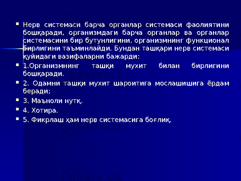  Нерв системаси барча органлар системаси фаолиятини Нерв системаси барча органлар системаси фаолиятини бошқаради, организмдаги барча органлар ва органлар бошқаради, организмдаги барча органлар ва органлар системасини бир бутунлигини, организмнинг функционал системасини бир бутунлигини, организмнинг функционал бирлигини таъминлайди. Бундан ташқари нерв системаси бирлигини таъминлайди. Бундан ташқари нерв системаси қуйидаги вазифаларни бажарди:қуйидаги вазифаларни бажарди:  1.Организмнинг ташқи мухит билан бирлигини 1.Организмнинг ташқи мухит билан бирлигини бошқаради.бошқаради.  2. Одамни ташқи мухит шароитига мослашишига ёрдам 2. Одамни ташқи мухит шароитига мослашишига ёрдам беради;беради;  3. 3. Маъноли нутқ.Маъноли нутқ.  4. Хотира.4. Хотира.  5. Фикрлаш 5. Фикрлаш ҳҳ ам нерв системасига боғлиқ.ам нерв системасига боғлиқ.          