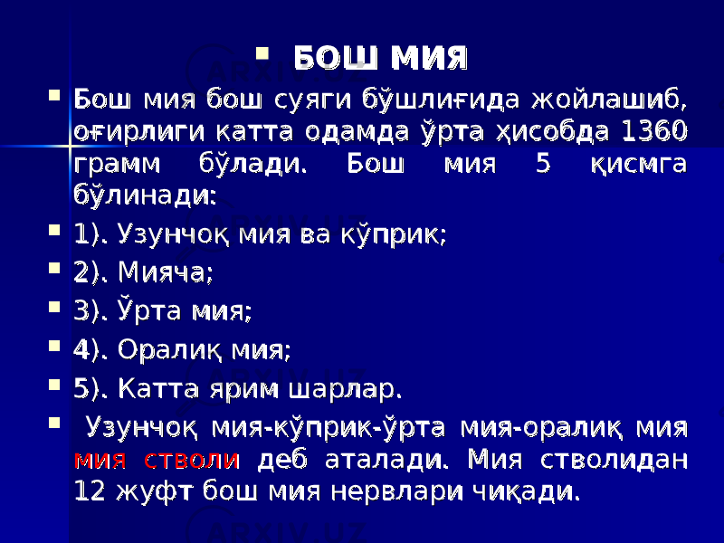  БОШ МИЯБОШ МИЯ  Бош мия бош суяги бўшлиғида жойлашиб, Бош мия бош суяги бўшлиғида жойлашиб, оғирлиги катта одамда ўрта ҳисобда 1360 оғирлиги катта одамда ўрта ҳисобда 1360 грамм бўлади. Бош мия 5 қисмга грамм бўлади. Бош мия 5 қисмга бўлинади: бўлинади:  1). Узунчоқ мия ва кўприк;1). Узунчоқ мия ва кўприк;  2). Мияча;2). Мияча;  3). Ўрта мия;3). Ўрта мия;  4). Оралиқ мия;4). Оралиқ мия;  5). Катта ярим шарлар.5). Катта ярим шарлар.  Узунчоқ мия-кўприк-ўрта мия-оралиқ мия Узунчоқ мия-кўприк-ўрта мия-оралиқ мия мия стволимия стволи деб аталади. Мия стволидан деб аталади. Мия стволидан 12 жуфт бош мия нервлари чиқади.12 жуфт бош мия нервлари чиқади. 