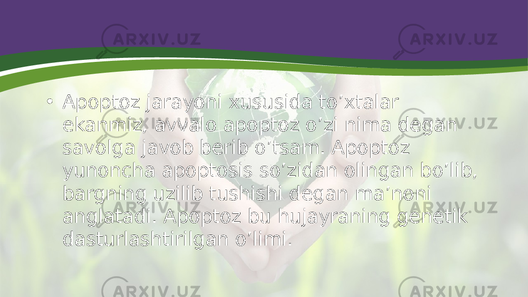 • Apoptoz jarayoni xususida to’xtalar ekanmiz, avvalo apoptoz o’zi nima degan savolga javob berib o’tsam. Apoptoz yunoncha apoptosis so’zidan olingan bo’lib, bargning uzilib tushishi degan ma’noni anglatadi. Apoptoz bu hujayraning genetik dasturlashtirilgan o’limi. 