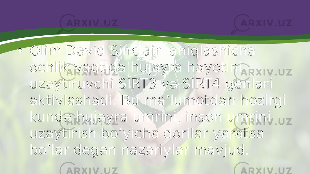 • Olim David Sinclair  aniqlashicha ochlik vaqtida hujayra hayotini uzaytiruvchi SIRT3 va SIRT4 genlari aktivlashadi. Bu ma’lumotdan hozirgi kunda hujayra umrini, inson umrini uzaytirish bo’yicha dorilar yaratsa bo’lar degan nazariylar mavjud. 