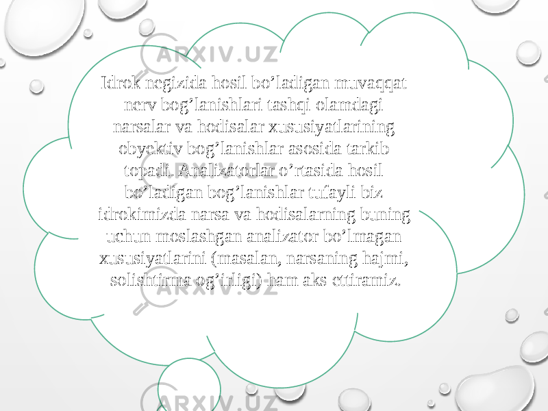 Idrok negizida hosil bo’ladigan muvaqqat nerv bog’lanishlari tashqi olamdagi narsalar va hodisalar xususiyatlarining obyektiv bog’lanishlar asosida tarkib topadi. Analizatorlar o’rtasida hosil bo’ladigan bog’lanishlar tufayli biz idrokimizda narsa va hodisalarning buning uchun moslashgan analizator bo’lmagan xususiyatlarini (masalan, narsaning hajmi, solishtirma og’irligi) ham aks ettiramiz. 