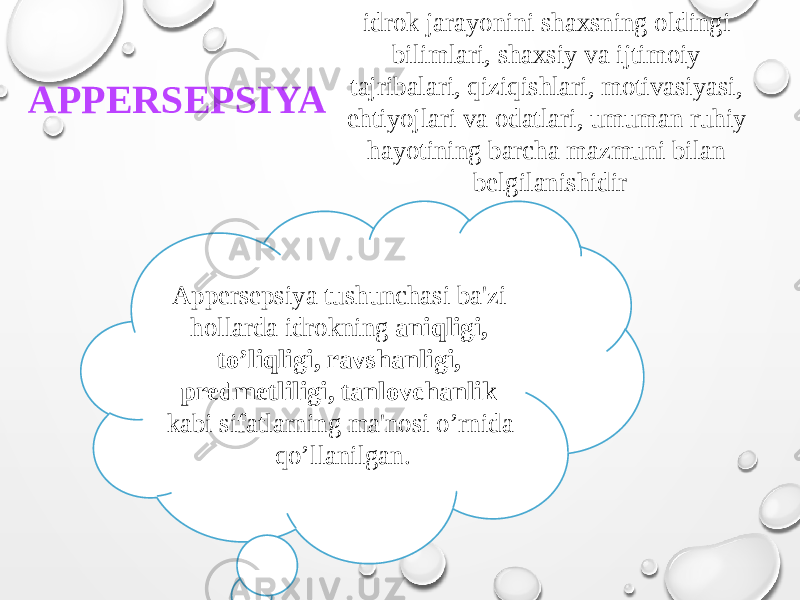 APPERSEPSIYA idrok jarayonini shaxsning oldingi bilimlari, shaxsiy va ijtimoiy tajribalari, qiziqishlari, motivasiyasi, ehtiyojlari va odatlari, umuman ruhiy hayotining barcha mazmuni bilan belgilanishidir Appersepsiya tushunchasi ba&#39;zi hollarda idrokning aniqligi, to’liqligi, ravshanligi, predmetliligi, tanlovchanlik kabi sifatlarning ma&#39;nosi o’rnida qo’llanilgan. 