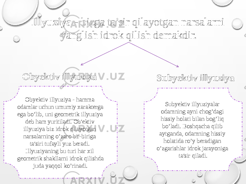 Illyuziya - bizga ta’sir qilayotgan narsalarni yanglish idrok qilish demakdir. Obyektiv illyuziya Subyektiv illyuziya Obyektiv illyuziya - hamma odamlar uchun umumiy xarakterga ega bo’lib, uni geometrik illyuziya deb ham yuritiladi. Ob&#39;ektiv illyuziya biz idrok qilayotgan narsalarning o’zaro bir-biriga ta&#39;siri tufayli yuz beradi. Illyuziyaning bu turi har xil geometrik shakllarni idrok qilishda juda yaqqol ko’rinadi. Subyektiv illyuziyalar odamning ayni chog’dagi hissiy holati bilan bog’liq bo’ladi. Boshqacha qilib aytganda, odamning hissiy holatida ro’y beradigan o’zgarishlar idrok jarayoniga ta&#39;sir qiladi. 