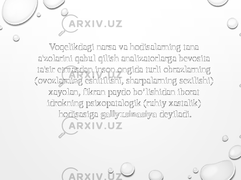 Voqelikdagi narsa va hodisalarning tana a&#39;zolarini qabul qilish analizatorlarga bevosita ta&#39;sir etmasdan inson ongida turli obrazlarning (ovozlarning eshitilishi, sharpalarning sezilishi) xayolan, fikran paydo bo’lishidan iborat idrokning psixopatalogik (ruhiy xastalik) hodisasiga gallyusinasiya deyiladi. 