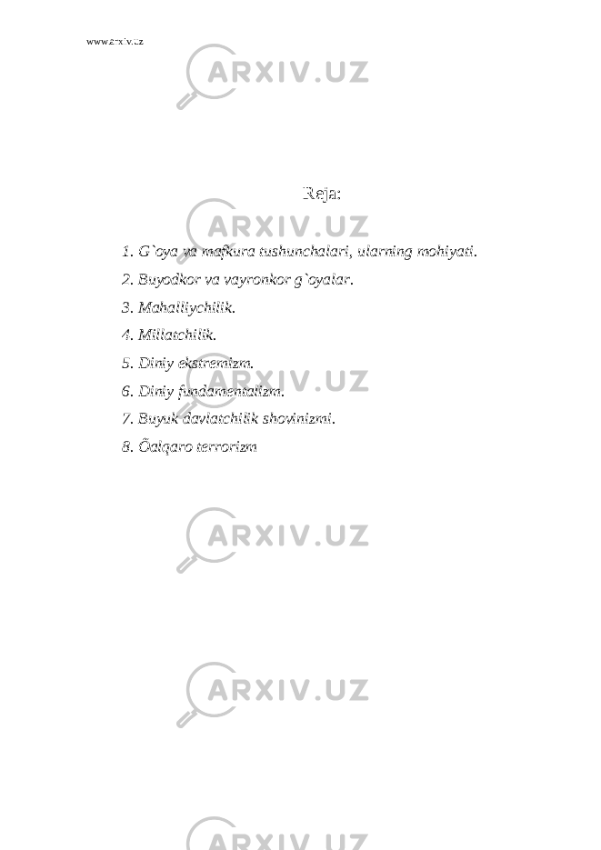 www.arxiv.uz Reja: 1. G`oya va mafkura tushunchalari, ularning mohiyati. 2. Buyodkor va vayronkor g`oyalar. 3. Mahalliychilik. 4. Millatchilik. 5. Diniy ekstremizm. 6. Diniy fundamentalizm. 7. Buyuk davlatchilik shovinizmi. 8. Õalqaro terrorizm 