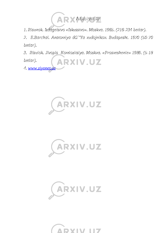 Adabiyotlar: 1. Risunok. Izdag е lstvo «Iskusstvo». Moskva. 1965. (216-234 b е tlar). 2. Е .Barchai. Anatomiya dG`&#39;Ya xudojnikov. Budap е sht. 1970 (50-70 b е tlar). 3. Risuiok. Jivopis Komiozitsiya. Moskva. «Prosv е sh е ni е » 1989. (5-18 b е tlar). 4. www.ziyonet.uz 