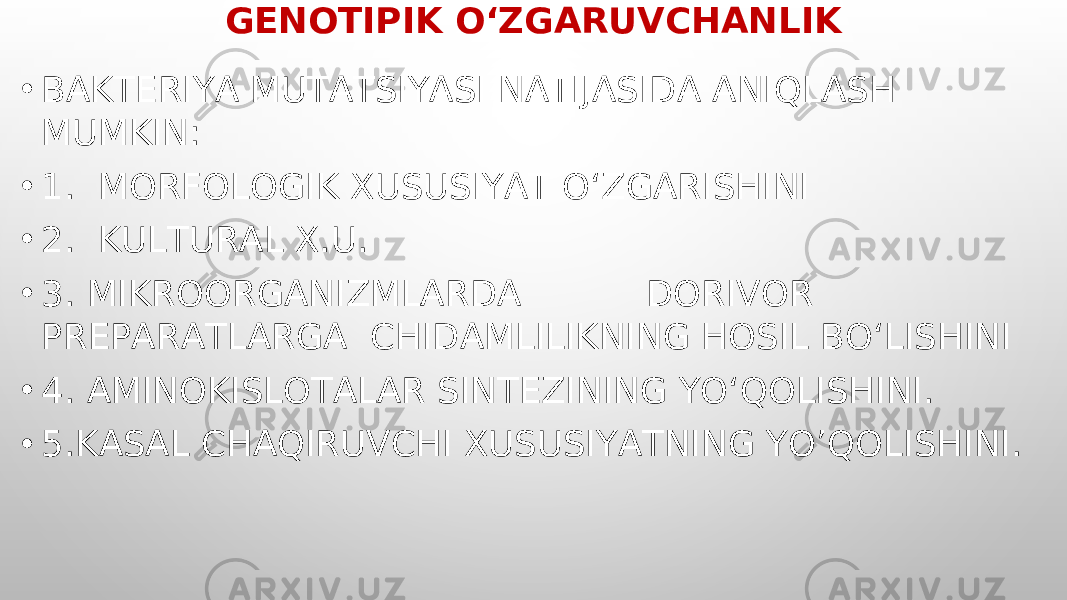 GENOTIPIK O‘ZGARUVCHANLIK • BAKTERIYA MUTATSIYASI NATIJASIDA ANIQLASH MUMKIN: • 1. MORFOLOGIK XUSUSIYAT O‘ ZGARISHINI • 2. KULTURAL X.U. • 3. MIKROORGANIZMLARDA DORIVOR PREPARATLARGA CHIDAMLILIKNING HOSIL BO‘LISHINI • 4. AMINOKISLOTALAR SINTEZINING YO‘QOLISHINI. • 5.KASAL CHAQIRUVCHI XUSUSIYATNING YO’QOLISHINI. 