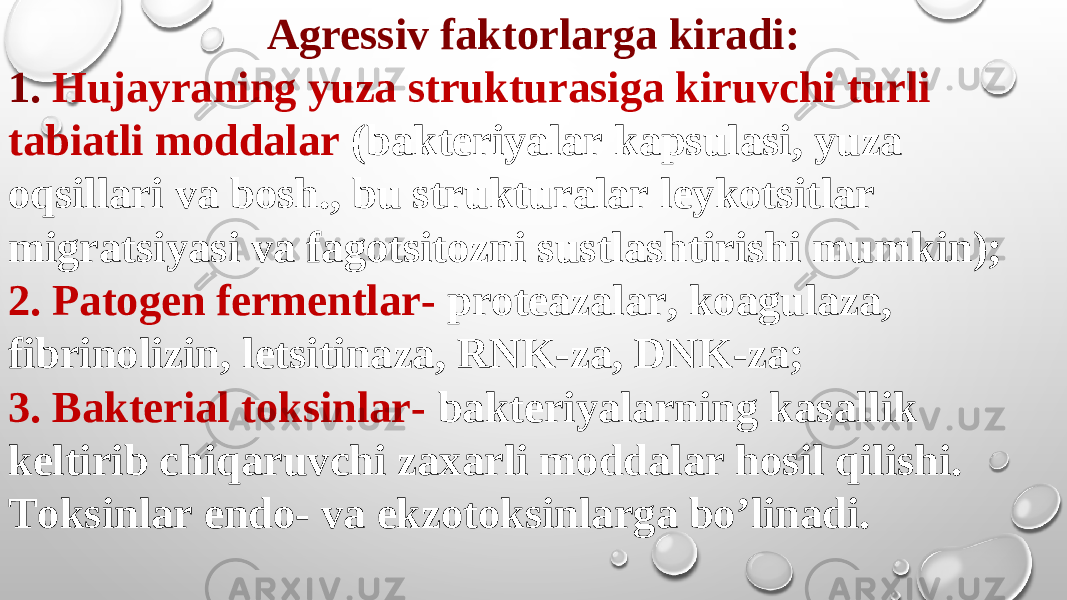 А gressiv faktorlarga kiradi: 1. Hujayraning yuza strukturasiga kiruvchi turli tabiatli moddalar (bakteriyalar kapsulasi, yuza oqsillari va bosh., bu strukturalar leykotsitlar migratsiyasi va fagotsitozni sustlashtirishi mumkin); 2. Patogen fermentlar- proteazalar, koagulaza, fibrinolizin, letsitinaza, RNK-za, DNK-za; 3. Bakterial toksinlar- bakteriyalarning kasallik keltirib chiqaruvchi zaxarli moddalar hosil qilishi. Toksinlar endo- va ekzotoksinlarga boʼlinadi. 