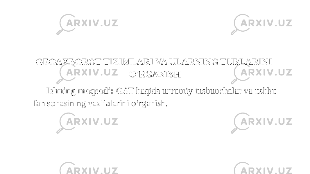 GEOAXBOROT TIZIMLARI VA ULARNING TURLARINI O&#39;RGANISH Ishning maqsadi: GAT haqida umumiy tushunchalar va ushbu fan sohasining vazifalarini o‘rganish. 