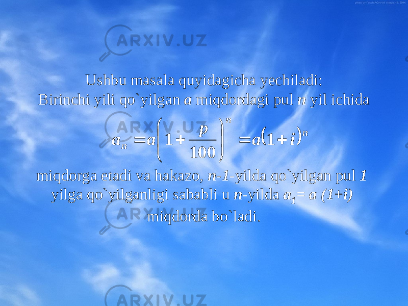 Ushbu masala quyidagicha yechiladi: Birinchi yili qo`yilgan a miqdоrdagi pul n yil ichida miqdоr ga еtadi va hakazо, n-1 -yilda qo`yilgan pul 1 yilga qo`yilganligi sababli u n -yilda a 1 = a (1+i) miqdоrda bo`ladi.   n n n i a p a a           1 100 1 