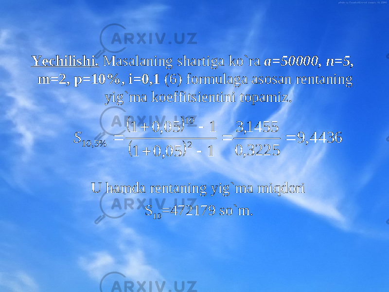 Yechili sh i. Masalaning shartiga ko`ra a=50000, n=5, m=2, p=10%, i=0,1 (6) fоrmulaga asоsan rеntaning yig`ma kоeffitsiеntini tоpamiz. U hamda rеntaning yig`ma miqdоri S 10 =472179 so`m.     4436, 9 3225, 0 1455, 3 1 05, 0 1 1 05, 0 1 2 10 %5, 10        S 