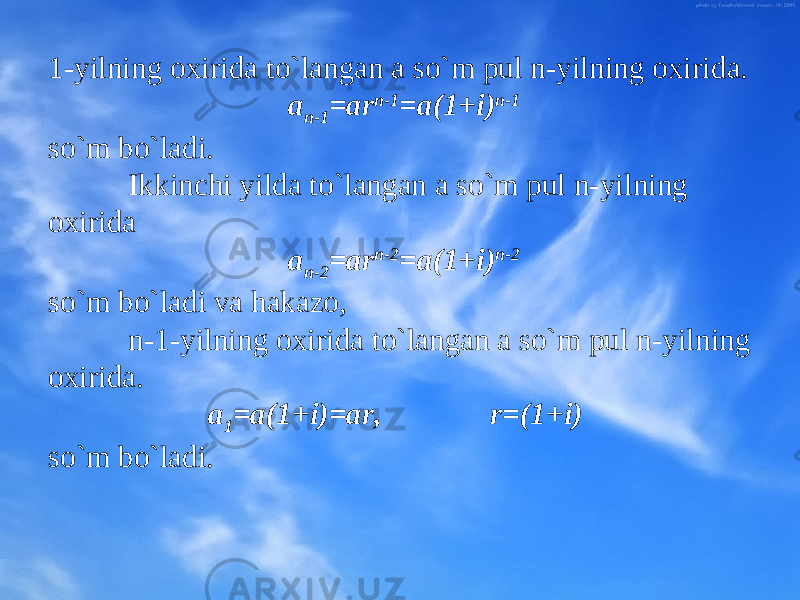 1-yilning охirida to`langan a so`m pul n-yilning охirida. a n-1 =ar n-1 =a(1+i) n-1 so`m bo`ladi. Ikkinchi yilda to`langan a so`m pul n-yilning охirida a n-2 =ar n-2 =a(1+i) n-2 so`m bo`ladi va hakazо, n-1-yilning охirida to`langan a so`m pul n-yilning охirida. a 1 =a(1+i)=ar, r=(1+i) so`m bo`ladi. 