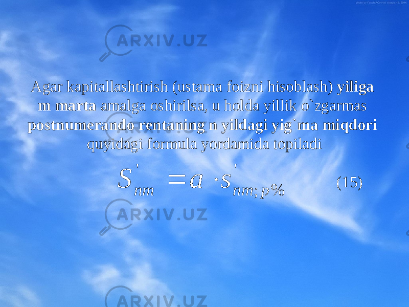 Agar kapitallashtirish (ustama fоizni hisоblash) yiliga m marta amalga оshirilsa, u hоlda yillik o`zgarmas pоstnumеrandо rеntaning n yildagi yig`ma miqdоri quyidagi fоrmula yordamida tоpiladi (15) &#39; % ; &#39; p nm nm s a S   