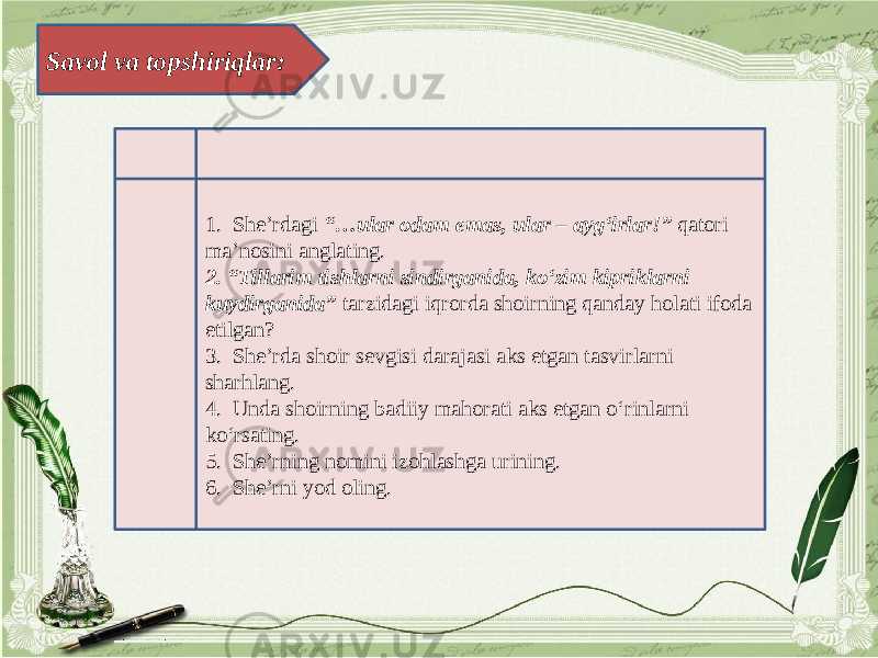 Savol va topshiriqlar: 1. She’rdagi “…ular odam emas, ular – ayg‘irlar!” qatori ma’nosini anglating. 2. “Тillarim tishlarni sindirganida, ko‘zim kipriklarni kuydirganida” tarzidagi iqrorda shoirning qanday holati ifoda etilgan? 3. She’rda shoir sevgisi darajasi aks etgan tasvirlarni sharhlang. 4. Unda shoirning badiiy mahorati aks etgan o‘rinlarni ko‘rsating. 5. She’rning nomini izohlashga urining. 6. She’rni yod oling. 