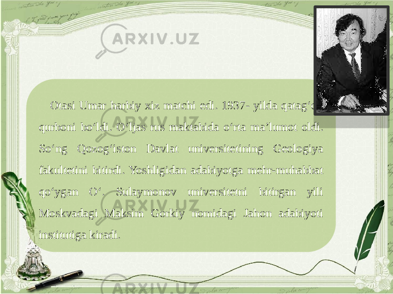 Otasi Umar harbiy xiz matchi edi. 1937- yilda qatag‘on qurboni bo‘ldi. O‘ljas rus maktabida o‘rta ma’lumot oldi. So‘ng Qozog‘iston Davlat universitetining Geologiya fakultetini bitirdi. Yoshligidan adabiyotga mehr-muhabbat qo‘ygan O‘. Sulaymonov universitetni bitirgan yili Moskvadagi Maksim Gorkiy nomidagi Jahon adabiyoti institutiga kiradi. 