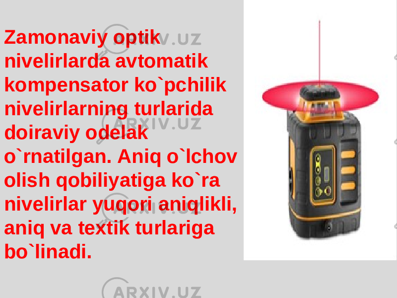 Zamonaviy optik nivelirlarda avtomatik kompensator ko`pchilik nivelirlarning turlarida doiraviy odelak o`rnatilgan. Aniq o`lchov olish qobiliyatiga ko`ra nivelirlar yuqori aniqlikli, aniq va textik turlariga bo`linadi. 