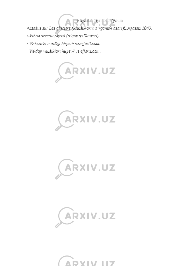 Foydalanilgan adabiyotlar: Etedus sur Les glaciers (Muzliklarni o’rganish asari)L.Agassiz 1840.  Jahon arxeologiyasi (o’quv qo’llanma)  Viskonsin muzligi.https:// uz.efferti.com.  Valday muzliklari https:// us.efferti.com. 