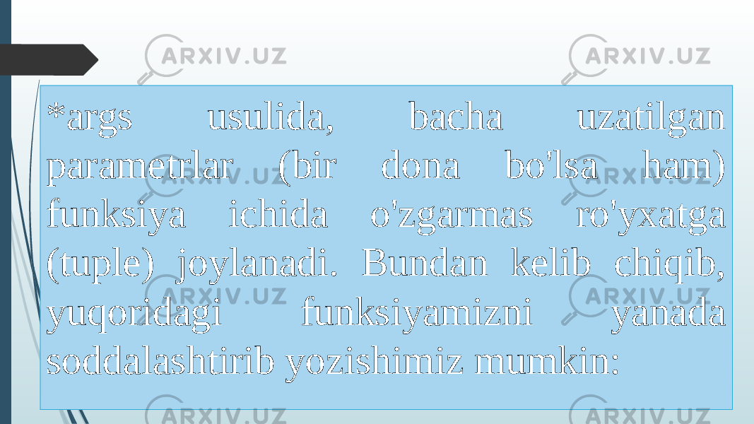 *args usulida, bacha uzatilgan parametrlar (bir dona bo&#39;lsa ham) funksiya ichida o&#39;zgarmas ro&#39;yxatga (tuple) joylanadi. Bundan kelib chiqib, yuqoridagi funksiyamizni yanada soddalashtirib yozishimiz mumkin: 