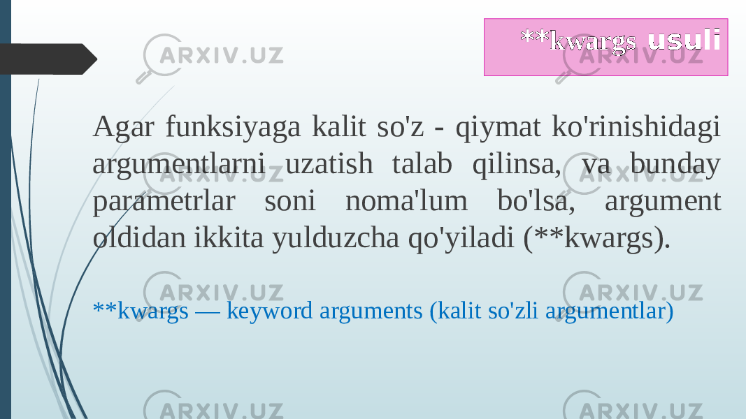 ** kwargs usuli Agar funksiyaga kalit so&#39;z - qiymat ko&#39;rinishidagi argumentlarni uzatish talab qilinsa, va bunday parametrlar soni noma&#39;lum bo&#39;lsa, argument oldidan ikkita yulduzcha qo&#39;yiladi (**kwargs). **kwargs — keyword arguments (kalit so&#39;zli argumentlar) 