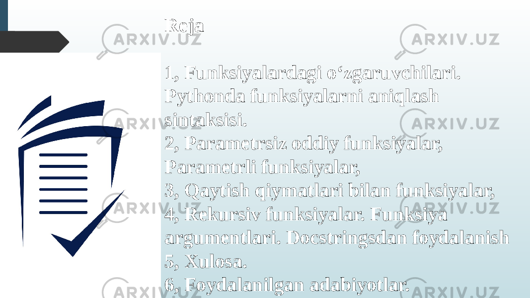 Reja 1, Funksiyalardagi o‘zgaruvchilari. Pythonda funksiyalarni aniqlash sintaksisi. 2, Parametrsiz oddiy funksiyalar, Parametrli funksiyalar, 3, Qaytish qiymatlari bilan funksiyalar, 4, Rekursiv funksiyalar. Funksiya argumentlari. Docstringsdan foydalanish 5, Xulosa. 6, Foydalanilgan adabiyotlar. 