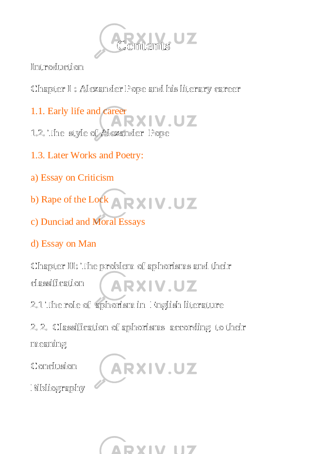  Contents Introduction Chapter I : Alexander Pope and his literary career 1.1. Early life and career 1.2. The style of Alexander Pope 1.3. Later Works and Poetry: a) Essay on Criticism b) Rape of the Lock c) Dunciad and Moral Essays d) Essay on Man Chapter II: The problem of aphorisms and their classification 2.1 The role of aphorism in English literature 2. 2. Classification of aphorisms according to their meaning Conclusion Bibliography 